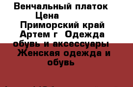 Венчальный платок › Цена ­ 3 000 - Приморский край, Артем г. Одежда, обувь и аксессуары » Женская одежда и обувь   